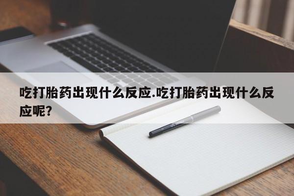 私下打胎药在线购买，吃打胎药出现什么反应.吃打胎药出现什么反应呢？