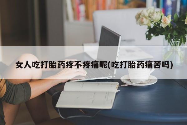 私下打胎药在线购买，女人吃打胎药疼不疼痛呢(吃打胎药痛苦吗)