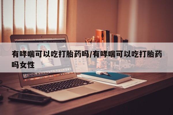 私下打胎药在线购买，有哮喘可以吃打胎药吗/有哮喘可以吃打胎药吗女性