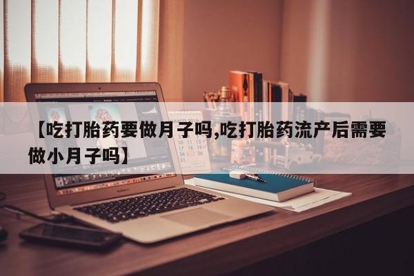 私下打胎药在线购买，【吃打胎药要做月子吗,吃打胎药流产后需要做小月子吗】