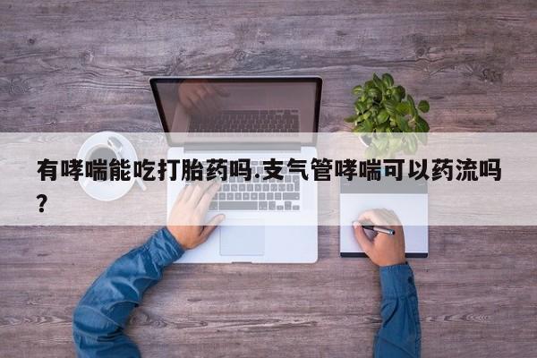 私下打胎药在线购买，有哮喘能吃打胎药吗.支气管哮喘可以药流吗？