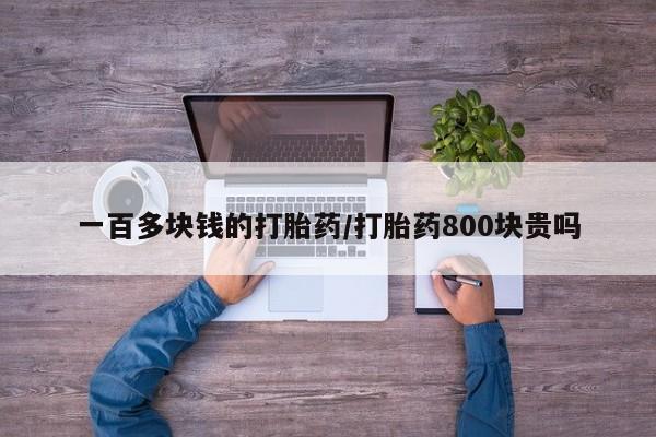 私下打胎药在线购买，一百多块钱的打胎药/打胎药800块贵吗