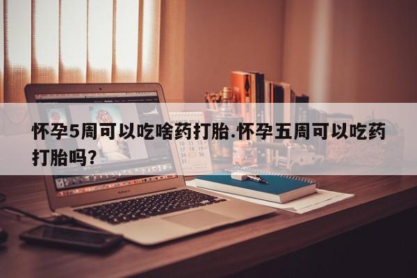 私下打胎药在线购买，怀孕5周可以吃啥药打胎.怀孕五周可以吃药打胎吗？